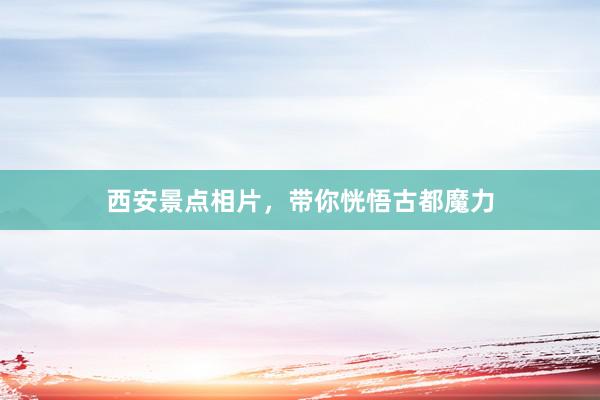 西安景点相片，带你恍悟古都魔力