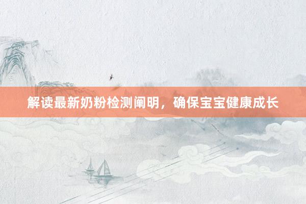 解读最新奶粉检测阐明，确保宝宝健康成长